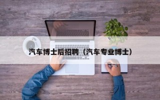 汽车博士后招聘（汽车专业博士）
