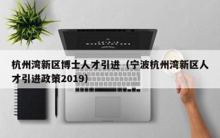 杭州湾新区博士人才引进（宁波杭州湾新区人才引进政策2019）
