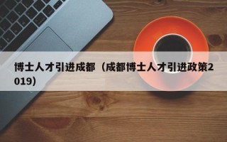 博士人才引进成都（成都博士人才引进政策2019）