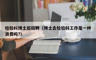检验科博士后招聘（博士去检验科工作是一种浪费吗?）