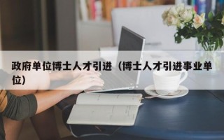 政府单位博士人才引进（博士人才引进事业单位）