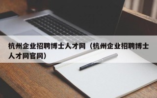 杭州企业招聘博士人才网（杭州企业招聘博士人才网官网）