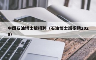 中国石油博士后招聘（石油博士后招聘2020）