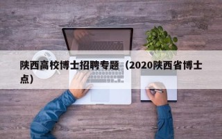 陕西高校博士招聘专题（2020陕西省博士点）