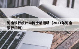 河南银行统计学博士后招聘（2021年河南银行招聘）