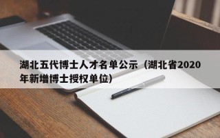湖北五代博士人才名单公示（湖北省2020年新增博士授权单位）