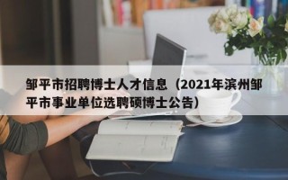 邹平市招聘博士人才信息（2021年滨州邹平市事业单位选聘硕博士公告）