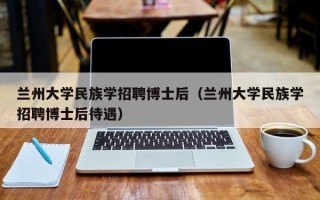 兰州大学民族学招聘博士后（兰州大学民族学招聘博士后待遇）