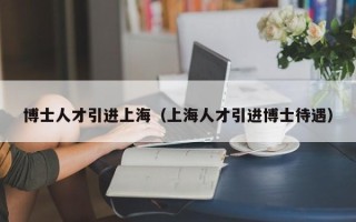 博士人才引进上海（上海人才引进博士待遇）