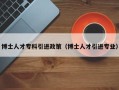 博士人才专科引进政策（博士人才引进专业）