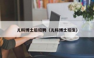 儿科博士后招聘（儿科博士招生）