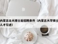 内蒙古北大博士后招聘条件（内蒙古大学博士人才引进）