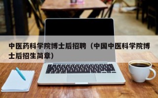 中医药科学院博士后招聘（中国中医科学院博士后招生简章）
