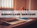 西安唐装博士人才招聘（西安博士后招聘）