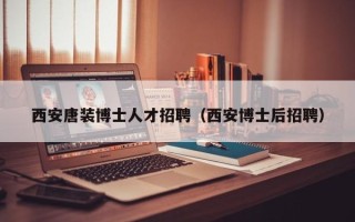 西安唐装博士人才招聘（西安博士后招聘）