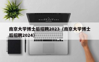 南京大学博士后招聘2023（南京大学博士后招聘2024）