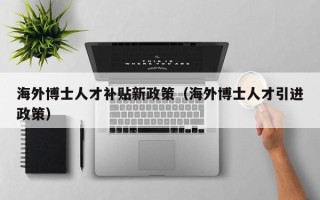 海外博士人才补贴新政策（海外博士人才引进政策）