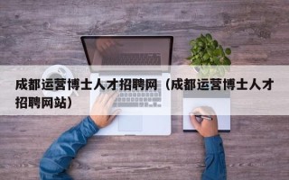 成都运营博士人才招聘网（成都运营博士人才招聘网站）