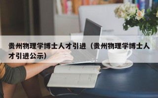贵州物理学博士人才引进（贵州物理学博士人才引进公示）