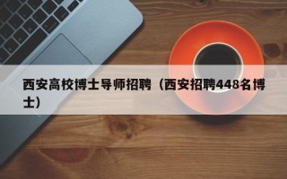 西安高校博士导师招聘（西安招聘448名博士）