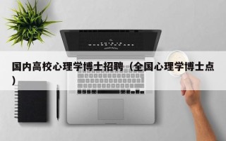 国内高校心理学博士招聘（全国心理学博士点）