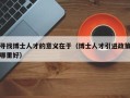 寻找博士人才的意义在于（博士人才引进政策哪里好）