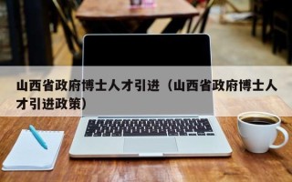 山西省政府博士人才引进（山西省政府博士人才引进政策）
