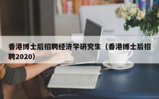 香港博士后招聘经济学研究生（香港博士后招聘2020）