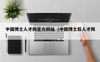 中国博士人才网官方网站（中国博士后人才网）