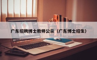广东招聘博士教师公示（广东博士招生）