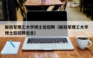 解放军理工大学博士后招聘（解放军理工大学博士后招聘信息）