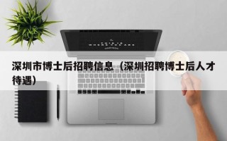 深圳市博士后招聘信息（深圳招聘博士后人才待遇）