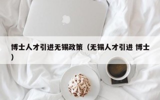 博士人才引进无锡政策（无锡人才引进 博士）