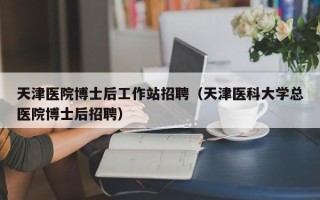 天津医院博士后工作站招聘（天津医科大学总医院博士后招聘）