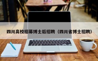 四川高校招募博士后招聘（四川省博士招聘）