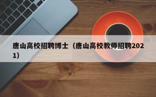 唐山高校招聘博士（唐山高校教师招聘2021）