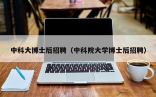 中科大博士后招聘（中科院大学博士后招聘）