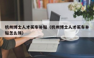 杭州博士人才买车补贴（杭州博士人才买车补贴怎么领）
