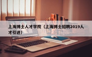 上海博士人才学院（上海博士招聘2019人才引进）