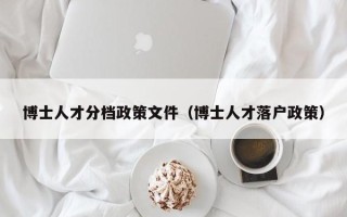 博士人才分档政策文件（博士人才落户政策）