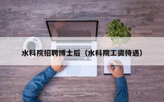 水科院招聘博士后（水科院工资待遇）