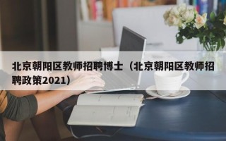北京朝阳区教师招聘博士（北京朝阳区教师招聘政策2021）