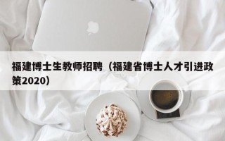 福建博士生教师招聘（福建省博士人才引进政策2020）