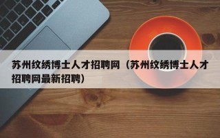 苏州纹绣博士人才招聘网（苏州纹绣博士人才招聘网最新招聘）