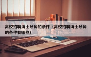 高校招聘博士导师的条件（高校招聘博士导师的条件有哪些）