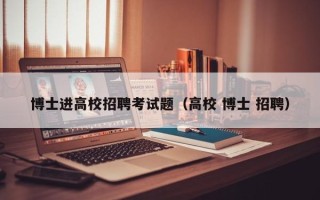 博士进高校招聘考试题（高校 博士 招聘）