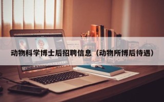 动物科学博士后招聘信息（动物所博后待遇）