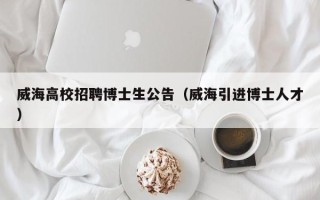 威海高校招聘博士生公告（威海引进博士人才）