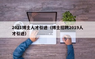 2021博士人才引进（博士招聘2019人才引进）