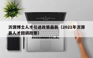 沂源博士人才引进政策最新（2021年沂源县人才回调政策）